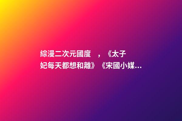 綜漫二次元國度，《太子妃每天都想和離》《宋國小媒人日?！贰短觳排溆X醒后》-第1張-觀點-玄機派